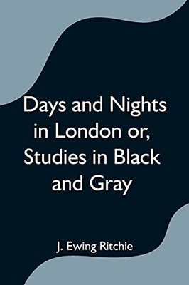 Days And Nights In London Or, Studies In Black And Gray