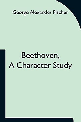 Beethoven, A Character Study; Together With Wagner'S Indebtedness To Beethoven