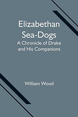Elizabethan Sea-Dogs: A Chronicle Of Drake And His Companions