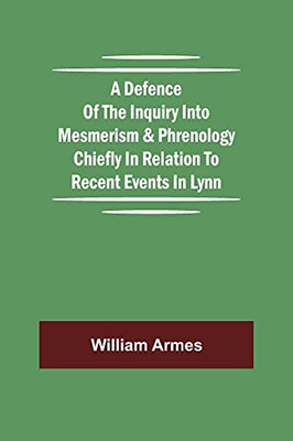 A Defence Of The Inquiry Into Mesmerism & Phrenology Chiefly In Relation To Recent Events In Lynn