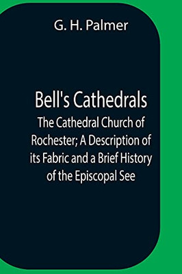 Bell'S Cathedrals; The Cathedral Church Of Rochester; A Description Of Its Fabric And A Brief History Of The Episcopal See