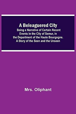 A Beleaguered City; Being A Narrative Of Certain Recent Events In The City Of Semur, In The Department Of The Haute Bourgogne. A Story Of The Seen And The Unseen