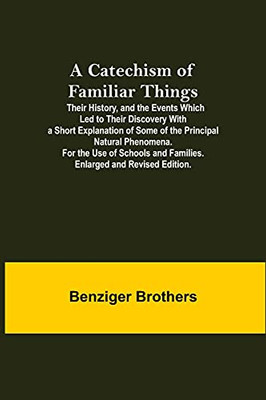 A Catechism Of Familiar Things; Their History, And The Events Which Led To Their Discovery With A Short Explanation Of Some Of The Principal Natural ... And Families. Enlarged And Revised Edition.