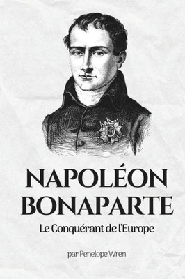 NapolÃ©on Bonaparte: Le ConquÃ©rant de l'Europe: NapolÃ©on Bonaparte: L'Homme derriÃ¨re le Mythe