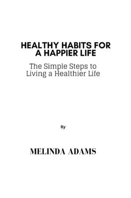 Healthy Habits For A Happier Life: The Simple Steps to Living a Healthier Life