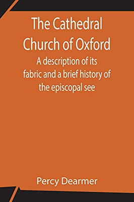 The Cathedral Church Of Oxford; A Description Of Its Fabric And A Brief History Of The Episcopal See