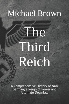 The Third Reich: A Comprehensive History of Nazi Germany's Reign of Power and Ultimate Downfall