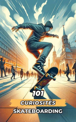 101 CuriositÃ©s Skateboarding: Ã‰vÃ©nements Incroyables et Surprenants