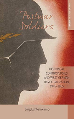 Postwar Soldiers: Historical Controversies and West German Democratization, 1945–1955 (Making Sense of History (39))
