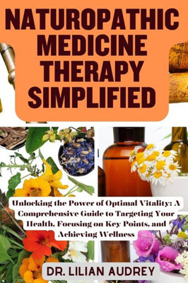 Naturopathic Medicine Therapy Simplified: Unlocking the Power of Optimal Vitality: A Comprehensive Guide to Targeting Your Health, Focusing on Key Poi