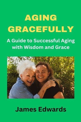 Aging Gracefully: A Guide to Successful Aging with Wisdom and Grace