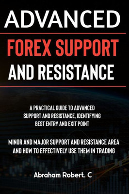 Advanced Forex Support And Resistance: A Practical Guide To Advanced Support And Resistance, Identifying Best Entry And Exit Point, Minor And Major Su