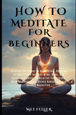 How to Meditate for Beginners: Discover the power of meditation, Benefits of Meditation for Your Mind, Body, and Spirit, Meditation Techniques, Mindf