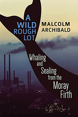 A Wild Rough Lot: Whaling And Sealing From The Moray Firth