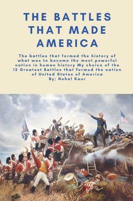 The Battles that made America: My choice of the 12 Greatest Battles that formed the nation of United States of America