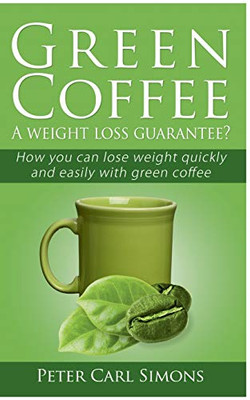 Green Coffee - A Weight Loss Guarantee?: How You Can Lose Weight Quickly And Easily With Green Coffee
