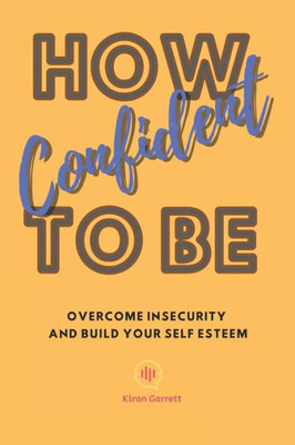 How To Be Confident: Overcome Insecurity and Build Your Self Esteem
