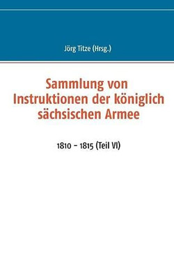 Sammlung Von Instruktionen Der K??Niglich S?Ñchsischen Armee: 1810 - 1815 (Teil Vi) (German Edition)