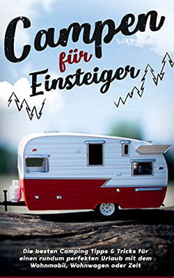 Campen F??R Einsteiger: Die Besten Camping Tipps & Tricks F??R Einen Rundum Perfekten Urlaub Mit Dem Wohnmobil, Wohnwagen Oder Zelt (German Edition)