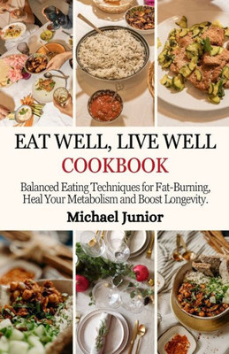 Eat Well, Live Well Cookbook: Balanced Eating Techniques for Fat-Burning, Heal Your Metabolism And Boost Longevity