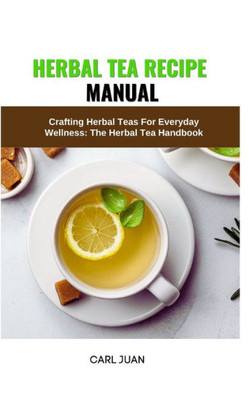 Herbal Tea Recipe Manual: Crafting Herbal Teas For Everyday Wellness: The Herbal Tea Handbook