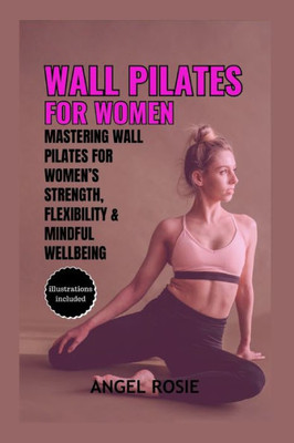 Wall Pilates for Women: Mastering Wall Pilates for Women's Strength, Flexibility and Mindful Wellbeing