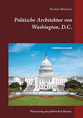 Politische Architektur Von Washington, D.C.: Platzierung Des Politischen Raums Der Institutionellen Gewaltenteilung In Der Bundeshauptstadt Der Usa (German Edition)