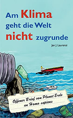 Am Klima Geht Die Welt Nicht Zugrunde: Offener Brief Von Planet Erde An Homo Sapiens (German Edition)