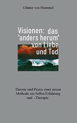 Visionen: Das 'Anders Herum' Von Liebe Und Tod: Theorie Und Praxis Einer Neuen Methode Zur Selbst-Erfahrung Und -Therapie (German Edition)