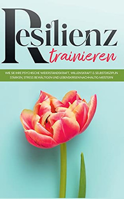 Resilienz Trainieren: Wie Sie Ihre Psychische Widerstandskraft, Willenskraft & Selbstdisziplin St?Ñrken, Stress Bew?Ñltigen Und Lebenskrisen Nachhaltig Meistern (German Edition)