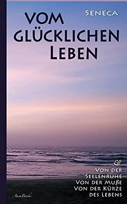 Vom Gl??Cklichen Leben Von Der Seelenruhe Von Der Mu??e Von Der K??Rze Des Lebens (German Edition)