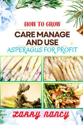 How to Grow Care Manage and Use Asperagus for Profit: How To Cultivating, Harvesting, And Monetizing For Profit - Unlocking The Secrets Of Successful