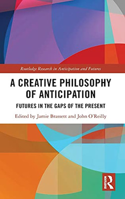 A Creative Philosophy Of Anticipation: Futures In The Gaps Of The Present (Routledge Research In Anticipation And Futures)