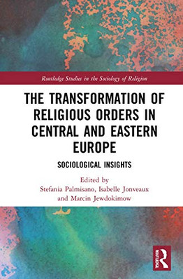 The Transformation Of Religious Orders In Central And Eastern Europe: Sociological Insights (Routledge Studies In The Sociology Of Religion)