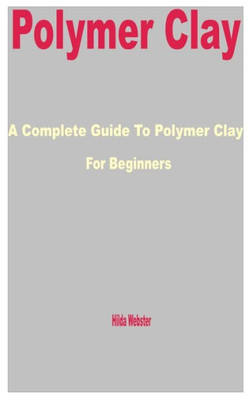 Polymer Clay: A Complete Guide to Polymer Clay for Beginners