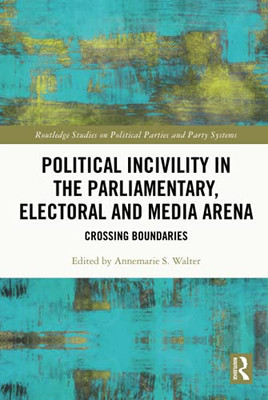 Political Incivility In The Parliamentary, Electoral And Media Arena (Routledge Studies On Political Parties And Party Systems)