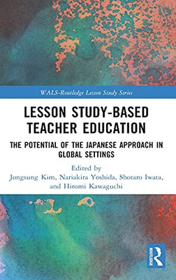 Lesson Study-Based Teacher Education: The Potential Of The Japanese Approach In Global Settings (Wals-Routledge Lesson Study Series)