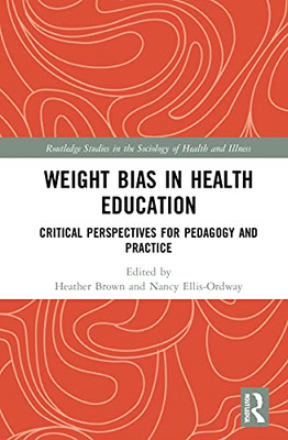Weight Bias In Health Education: Critical Perspectives For Pedagogy And Practice (Routledge Studies In The Sociology Of Health And Illness)