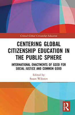 Centering Global Citizenship Education In The Public Sphere: International Enactments Of Gced For Social Justice And Common Good (Critical Global Citizenship Education)