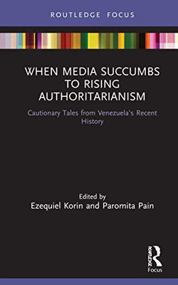 When Media Succumbs To Rising Authoritarianism: Cautionary Tales From Venezuela’S Recent History (Routledge Focus On Journalism Studies)
