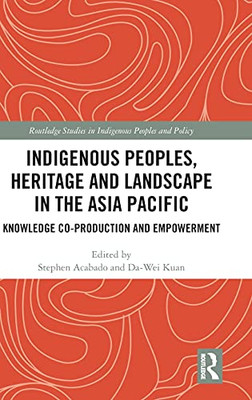 Indigenous Peoples, Heritage And Landscape In The Asia Pacific: Knowledge Co-Production And Empowerment (Routledge Studies In Indigenous Peoples And Policy)