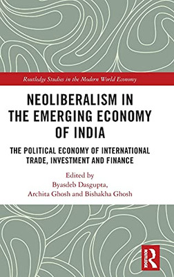 Neoliberalism In The Emerging Economy Of India: The Political Economy Of International Trade, Investment And Finance (Routledge Studies In The Modern World Economy)