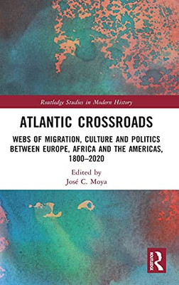 Atlantic Crossroads: Webs Of Migration, Culture And Politics Between Europe, Africa And The Americas, 1800Â2020 (Routledge Studies In Modern History)