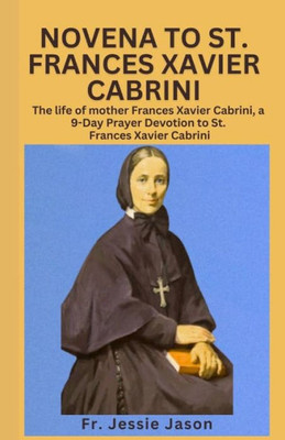Novena to St. Frances Xavier Cabrininovena to St. Frances Xavier Cabrini: The life of mother Frances Xavier Cabrini, a 9 Day Prayer Devotion to St. Fr