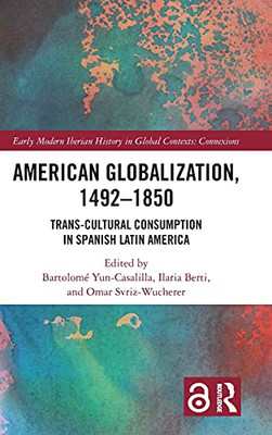 American Globalization, 1492Â1850: Trans-Cultural Consumption In Spanish Latin America (Early Modern Iberian History In Global Contexts)