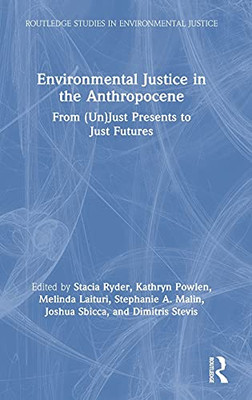 Environmental Justice In The Anthropocene: From (Un)Just Presents To Just Futures (Routledge Studies In Environmental Justice)