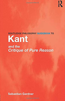 Routledge Philosophy Guidebook To Kant And The Critique Of Pure Reason (Routledge Philosophy Guidebooks)