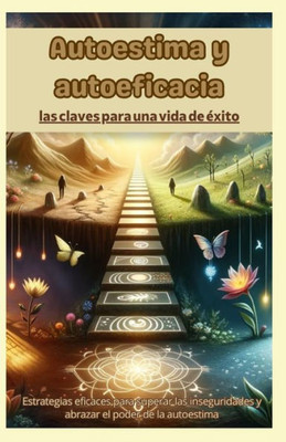 Autoestima y Autoeficacia: Las Claves Para una Vida de éxito: Estrategias eficaces para superar las inseguridades y abrazar el poder de la autoestima