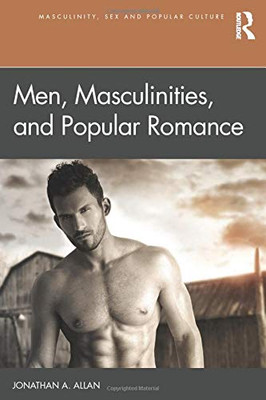 Men, Masculinities, And Popular Romance (Masculinity, Sex And Popular Culture)