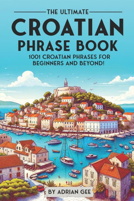 The Ultimate Croatian Phrase Book: 1001 Croatian Phrases for Beginners and Beyond!